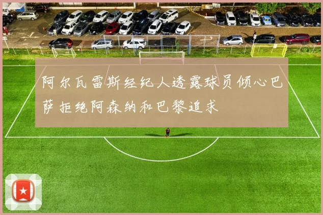 阿尔瓦雷斯经纪人透露球员倾心巴萨拒绝阿森纳和巴黎追求