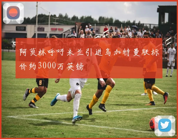 阿莫林呼吁米兰引进乌加特曼联标价约3000万英镑