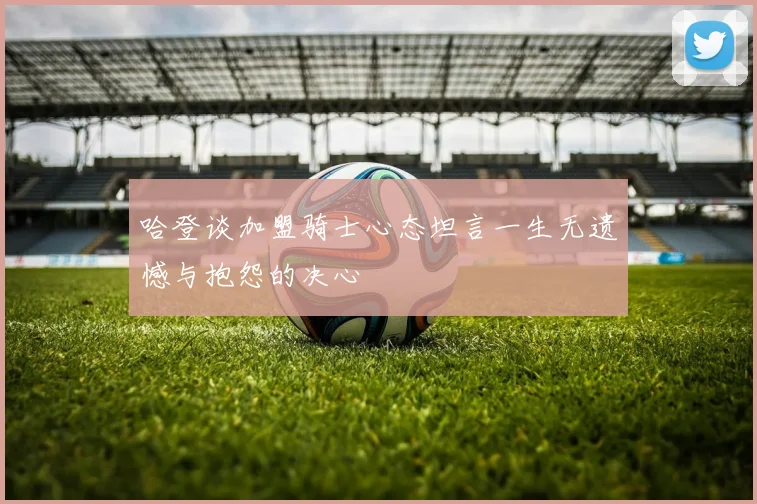 哈登谈加盟骑士心态坦言一生无遗憾与抱怨的决心