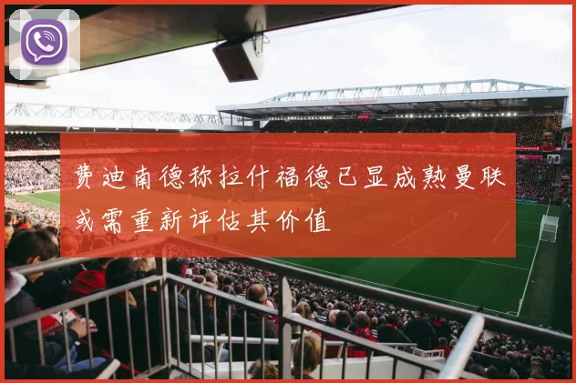 费迪南德称拉什福德已显成熟曼联或需重新评估其价值