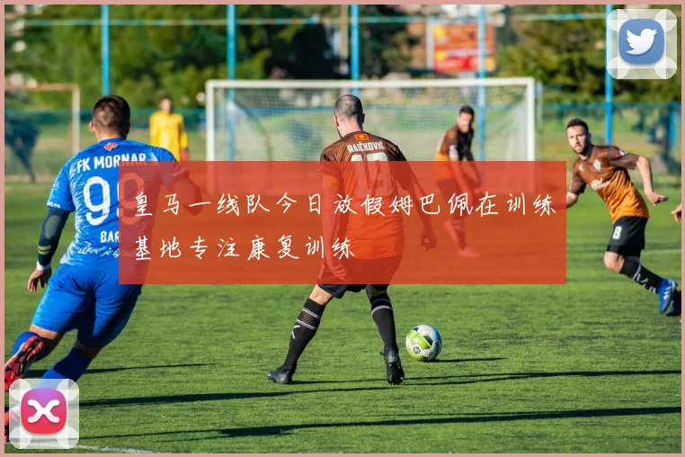 皇马一线队今日放假姆巴佩在训练基地专注康复训练