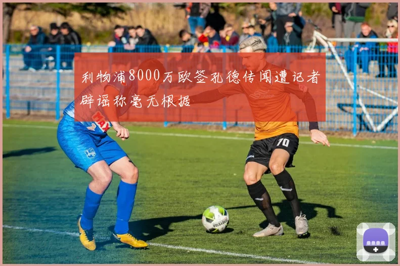 利物浦8000万欧签孔德传闻遭记者辟谣称毫无根据