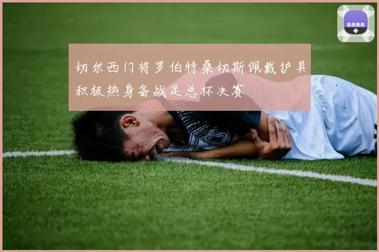 切尔西门将罗伯特桑切斯佩戴护具积极热身备战足总杯决赛