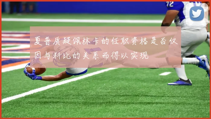 夏普质疑佩林卡的任职资格是否仅因与科比的关系而得以实现