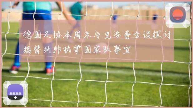 德国足协本周末与克洛普会谈探讨接替纳帅执掌国家队事宜