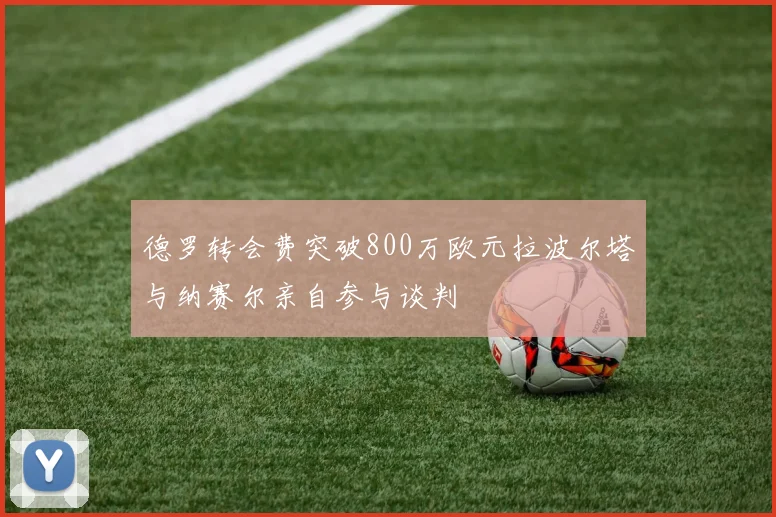 德罗转会费突破800万欧元拉波尔塔与纳赛尔亲自参与谈判