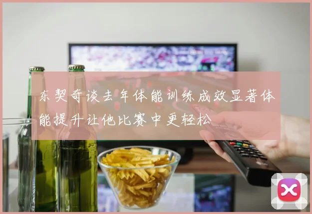 东契奇谈去年体能训练成效显著体能提升让他比赛中更轻松