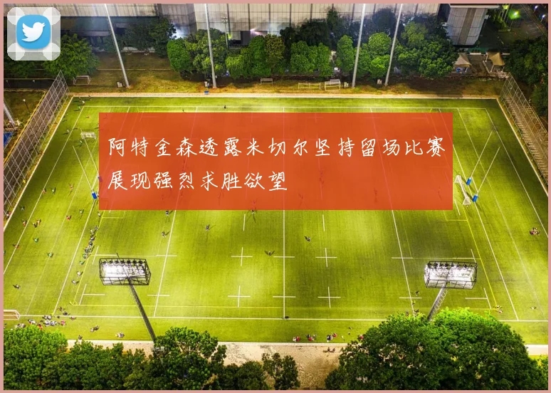 阿特金森透露米切尔坚持留场比赛展现强烈求胜欲望